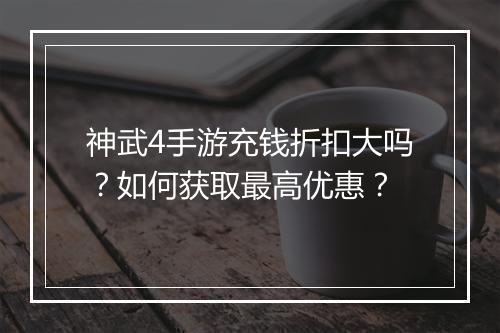 神武4手游充钱折扣大吗？如何获取最高优惠？