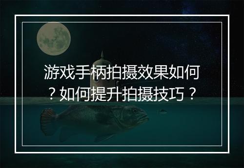 游戏手柄拍摄效果如何？如何提升拍摄技巧？