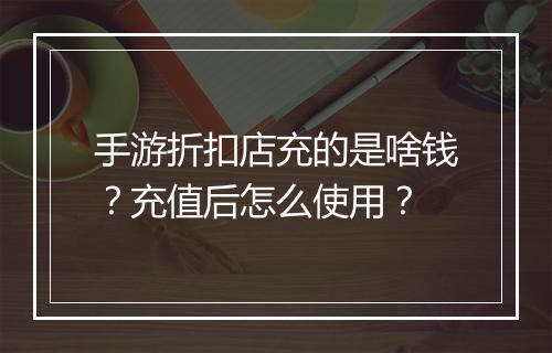 手游折扣店充的是啥钱？充值后怎么使用？