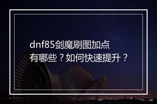 dnf85剑魔刷图加点有哪些？如何快速提升？
