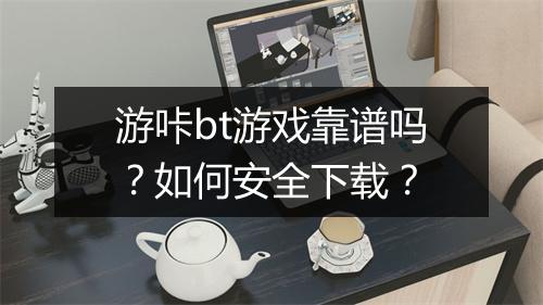 游咔bt游戏靠谱吗?如何安全下载?