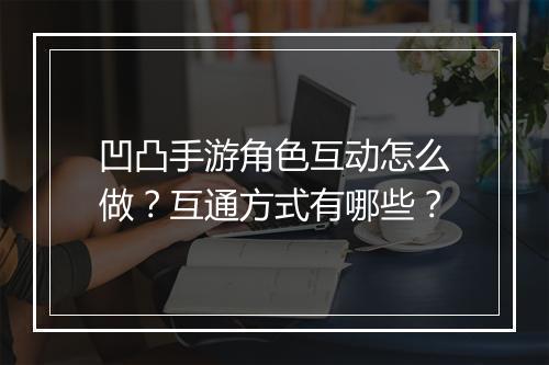 凹凸手游角色互动怎么做？互通方式有哪些？