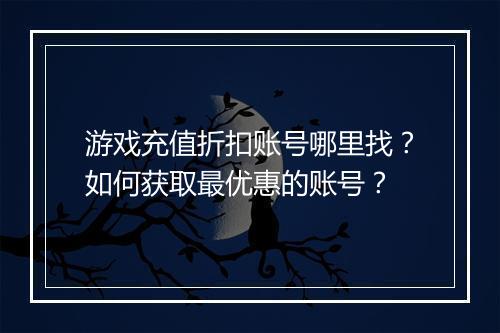 游戏充值折扣账号哪里找？如何获取最优惠的账号？