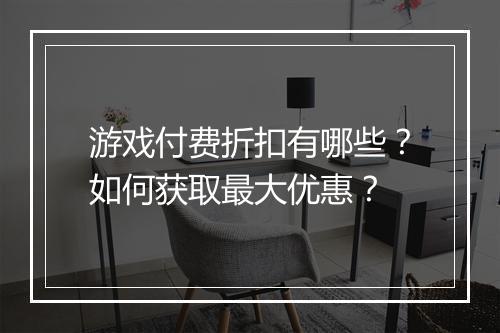 游戏付费折扣有哪些？如何获取最大优惠？