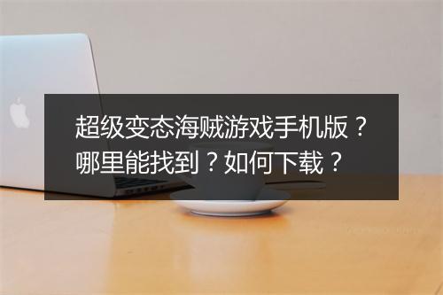 超级变态海贼游戏手机版？哪里能找到？如何下载？