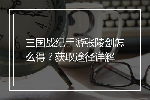 三国战纪手游张陵剑怎么得？获取途径详解
