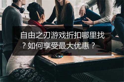 自由之刃游戏折扣哪里找?如何享受最大优惠?