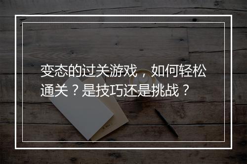 变态的过关游戏,如何轻松通关?是技巧还是挑战?