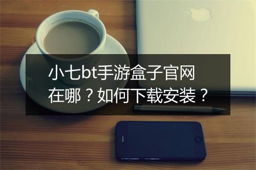 小七bt手游盒子官网在哪?如何下载安装?
