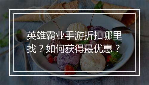 英雄霸业手游折扣哪里找？如何获得最优惠？
