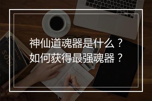 神仙道魂器是什么?如何获得最强魂器?