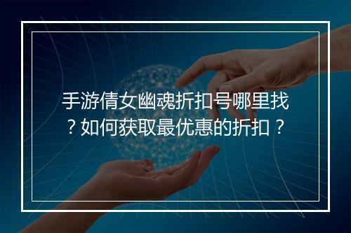 手游倩女幽魂折扣号哪里找？如何获取最优惠的折扣？