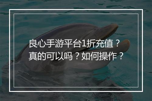 良心手游平台1折充值？真的可以吗？如何操作？