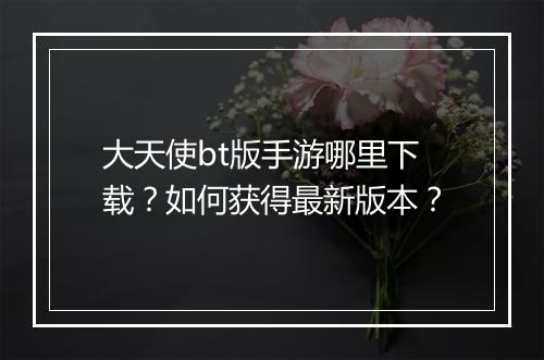大天使bt版手游哪里下载？如何获得最新版本？