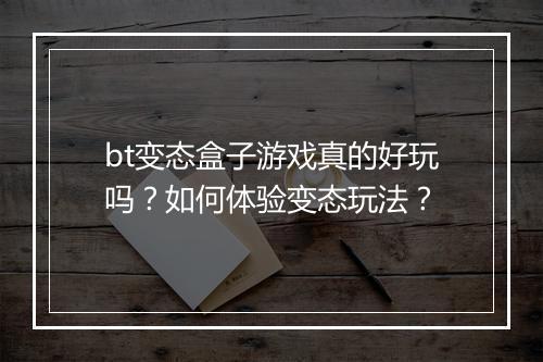 bt变态盒子游戏真的好玩吗？如何体验变态玩法？