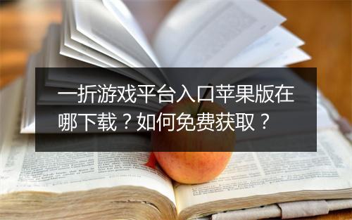 一折游戏平台入口苹果版在哪下载？如何免费获取？