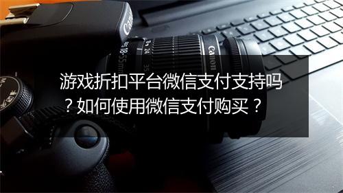 游戏折扣平台微信支付支持吗?如何使用微信支付购买?