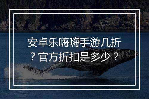 安卓乐嗨嗨手游几折?官方折扣是多少?