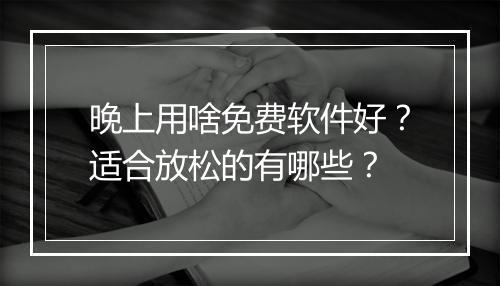 晚上用啥免费软件好？适合放松的有哪些？