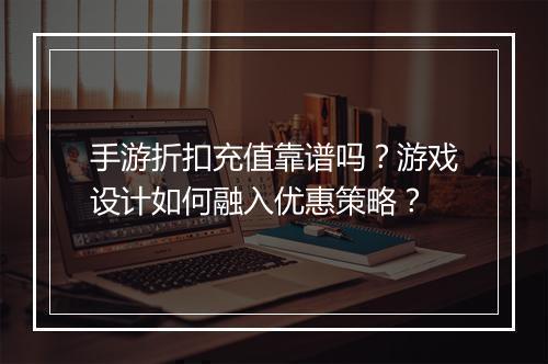 手游折扣充值靠谱吗?游戏设计如何融入优惠策略?