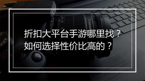 折扣大平台手游哪里找？如何选择性价比高的？