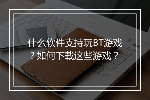 什么软件支持玩BT游戏？如何下载这些游戏？