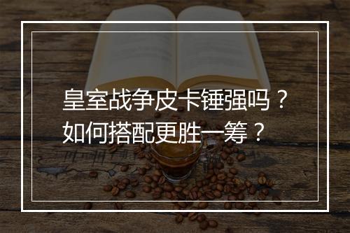 皇室战争皮卡锤强吗?如何搭配更胜一筹?