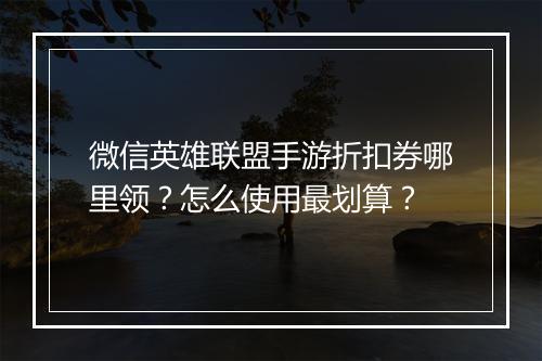微信英雄联盟手游折扣券哪里领?怎么使用最划算?