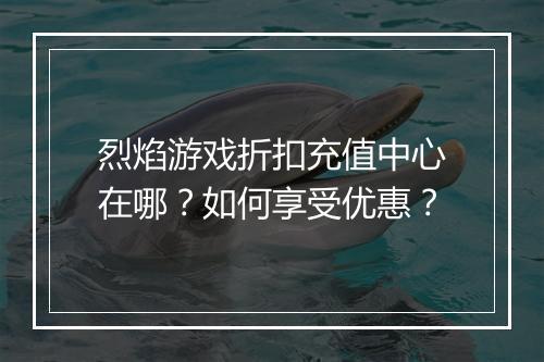 烈焰游戏折扣充值中心在哪?如何享受优惠?