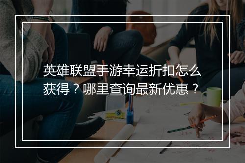 英雄联盟手游幸运折扣怎么获得?哪里查询最新优惠?