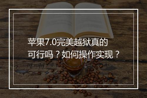 苹果7.0完美越狱真的可行吗?如何操作实现?