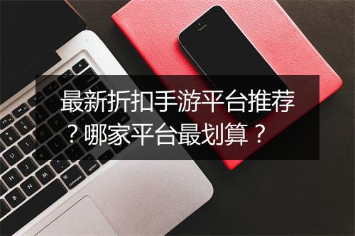 最新折扣手游平台推荐？哪家平台最划算？