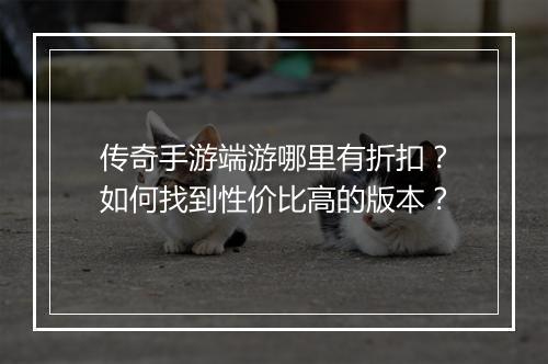 传奇手游端游哪里有折扣?如何找到性价比高的版本?