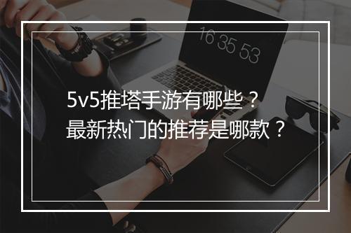 5v5推塔手游有哪些？最新热门的推荐是哪款？