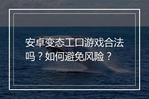 安卓变态工口游戏合法吗?如何避免风险?
