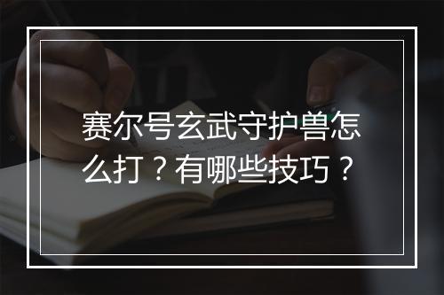 赛尔号玄武守护兽怎么打?有哪些技巧?