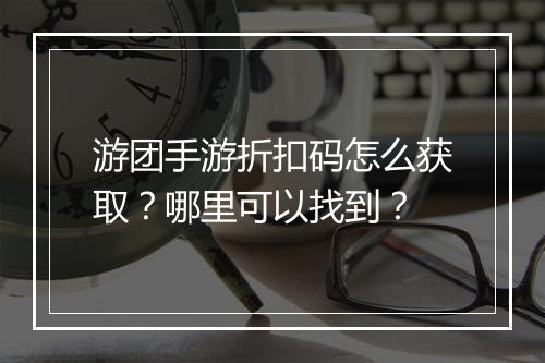 游团手游折扣码怎么获取？哪里可以找到？