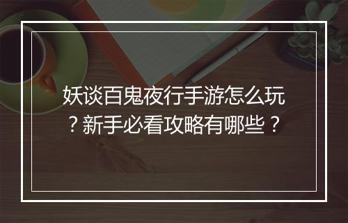 妖谈百鬼夜行手游怎么玩？新手必看攻略有哪些？