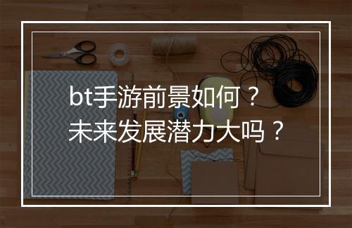 bt手游前景如何？未来发展潜力大吗？