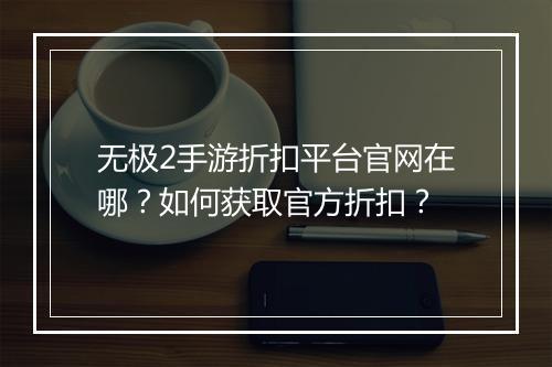 无极2手游折扣平台官网在哪？如何获取官方折扣？