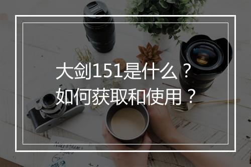 大剑151是什么?如何获取和使用?