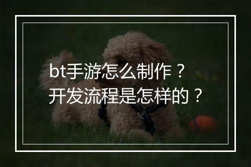 bt手游怎么制作？开发流程是怎样的？