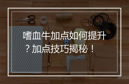 嗜血牛加点如何提升？加点技巧揭秘！