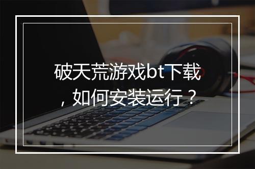 破天荒游戏bt下载，如何安装运行？