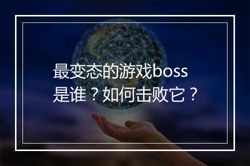 最变态的游戏boss是谁？如何击败它？