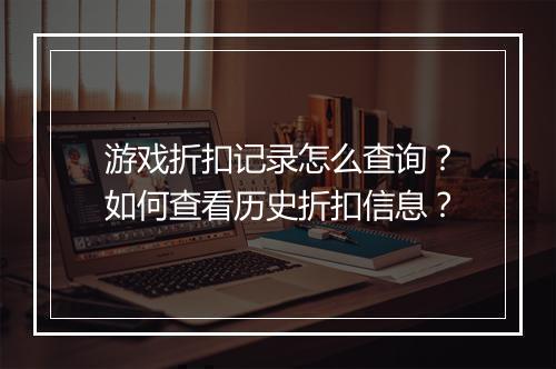 游戏折扣记录怎么查询？如何查看历史折扣信息？
