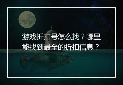 游戏折扣号怎么找?哪里能找到最全的折扣信息?