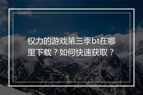 权力的游戏第三季bt在哪里下载？如何快速获取？