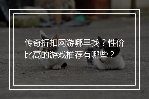传奇折扣网游哪里找?性价比高的游戏推荐有哪些?