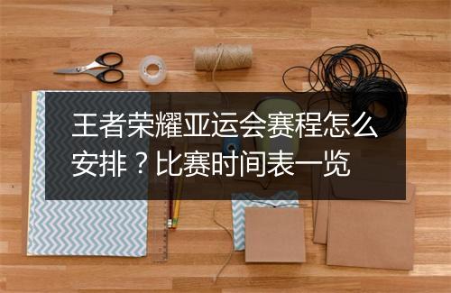 王者荣耀亚运会赛程怎么安排?比赛时间表一览